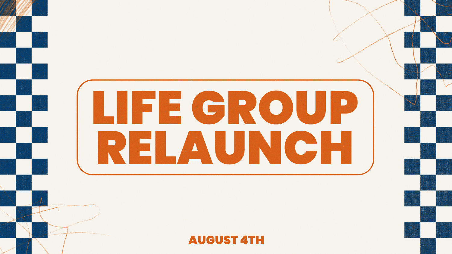 A Life Group Relaunch announcement with cream and navy checkerboard border pattern, LIFE GROUP RELAUNCH in orange sans-serif inside rounded rectangle, August 4th date in orange.